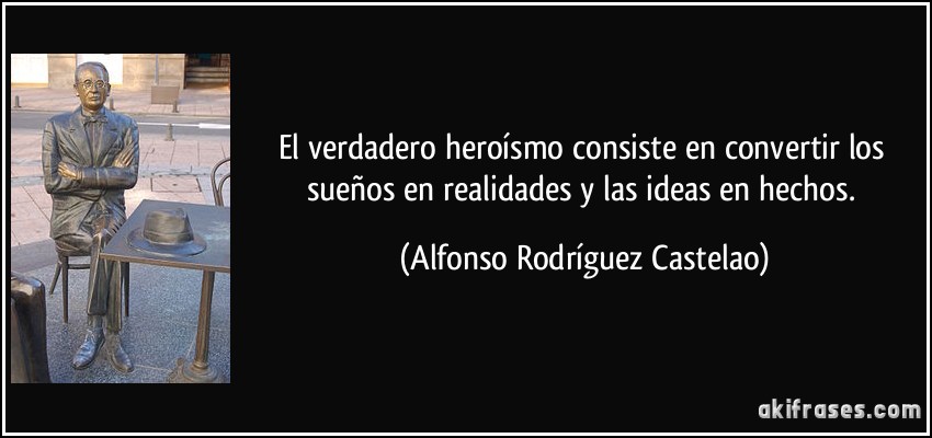 El verdadero heroísmo consiste en convertir los sueños en realidades y las ideas en hechos. (Alfonso Rodríguez Castelao)