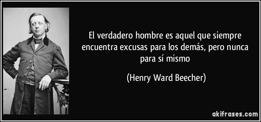 El verdadero hombre es aquel que siempre encuentra excusas para los demás, pero nunca para sí mismo (Henry Ward Beecher)