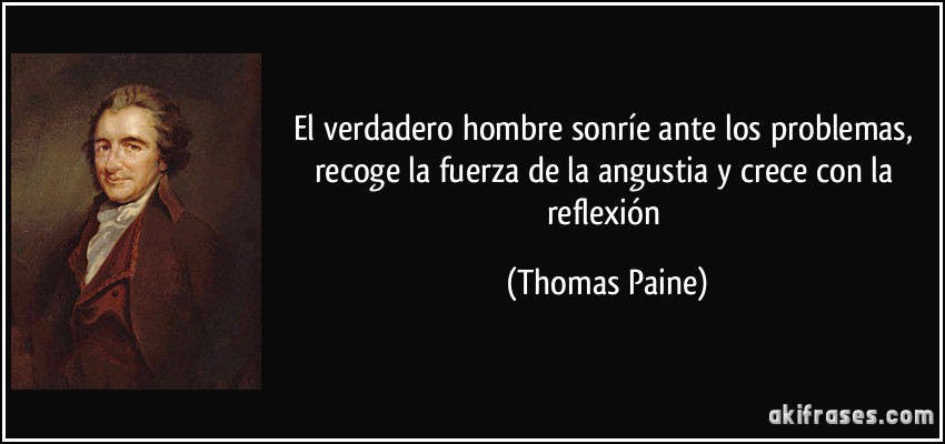 El verdadero hombre sonríe ante los problemas, recoge la fuerza de la angustia y crece con la reflexión (Thomas Paine)
