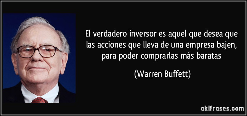 El verdadero inversor es aquel que desea que las acciones que lleva de una empresa bajen, para poder comprarlas más baratas (Warren Buffett)