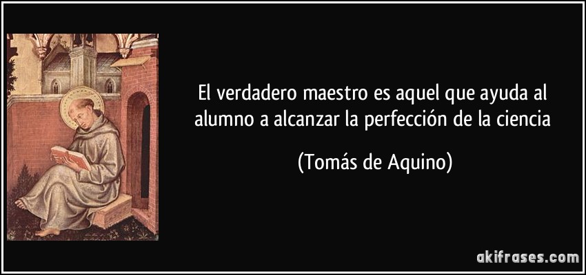 El verdadero maestro es aquel que ayuda al alumno a alcanzar la perfección de la ciencia (Tomás de Aquino)