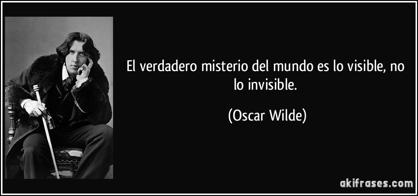 El verdadero misterio del mundo es lo visible, no lo invisible. (Oscar Wilde)