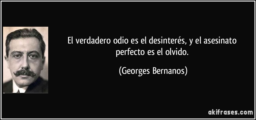 El verdadero odio es el desinterés, y el asesinato perfecto es el olvido. (Georges Bernanos)