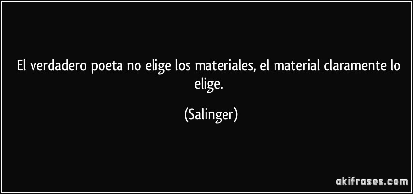 El verdadero poeta no elige los materiales, el material claramente lo elige. (Salinger)