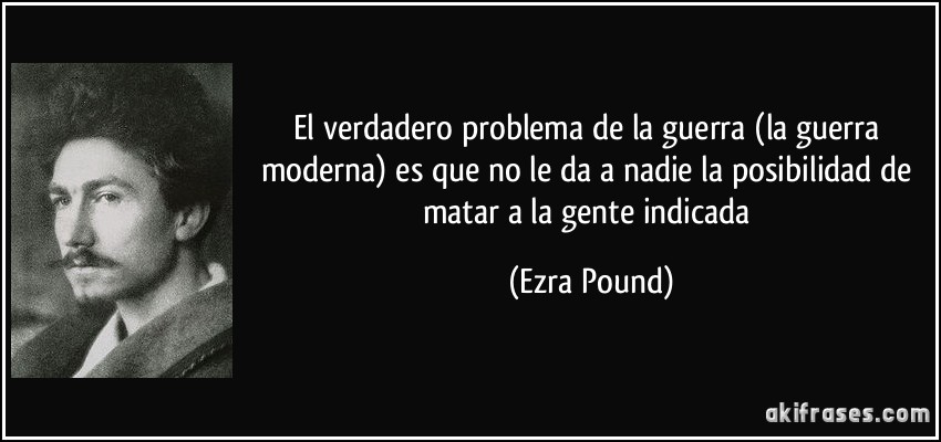 El verdadero problema de la guerra (la guerra moderna) es que no le da a nadie la posibilidad de matar a la gente indicada (Ezra Pound)