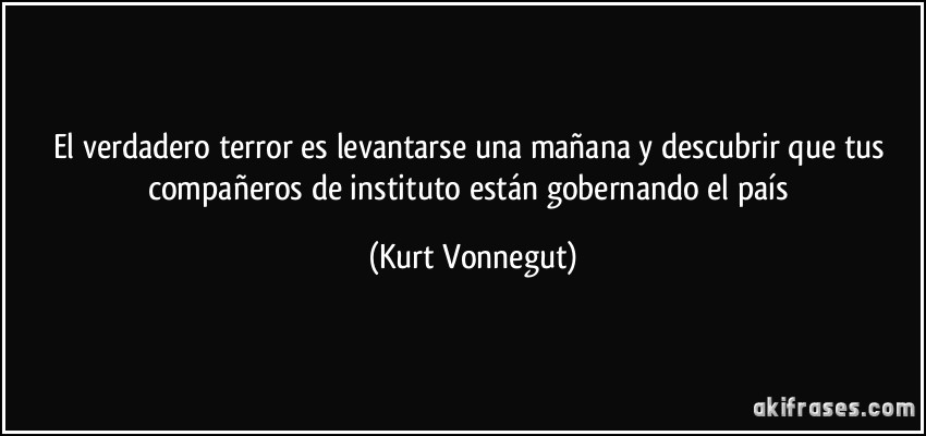 El verdadero terror es levantarse una mañana y descubrir que tus compañeros de instituto están gobernando el país (Kurt Vonnegut)