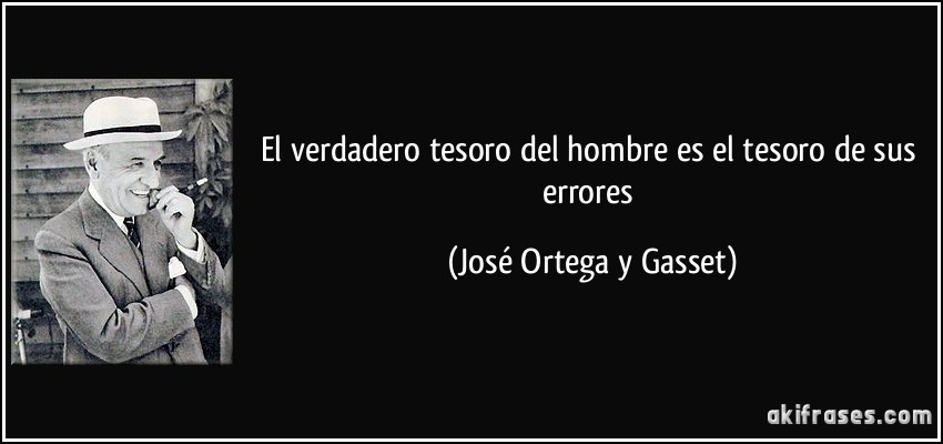 El verdadero tesoro del hombre es el tesoro de sus errores (José Ortega y Gasset)
