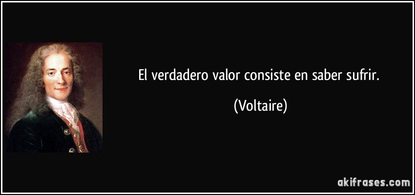 El verdadero valor consiste en saber sufrir. (Voltaire)