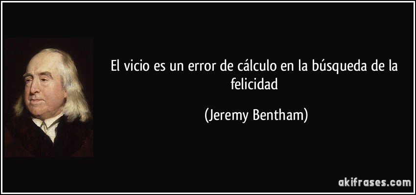 El vicio es un error de cálculo en la búsqueda de la felicidad (Jeremy Bentham)