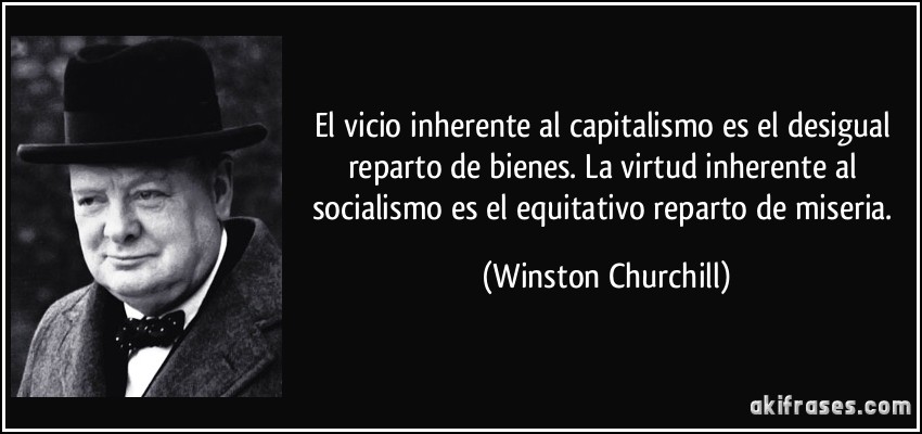 El vicio inherente al capitalismo es el desigual reparto de bienes. La virtud inherente al socialismo es el equitativo reparto de miseria. (Winston Churchill)