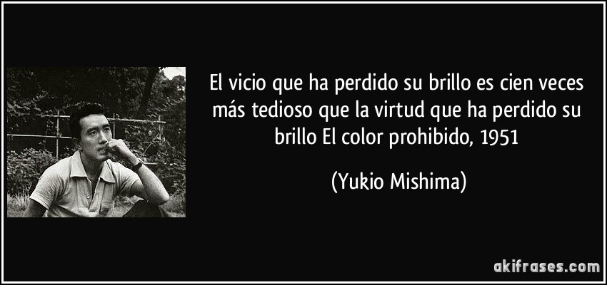 El vicio que ha perdido su brillo es cien veces más tedioso que la virtud que ha perdido su brillo El color prohibido, 1951 (Yukio Mishima)