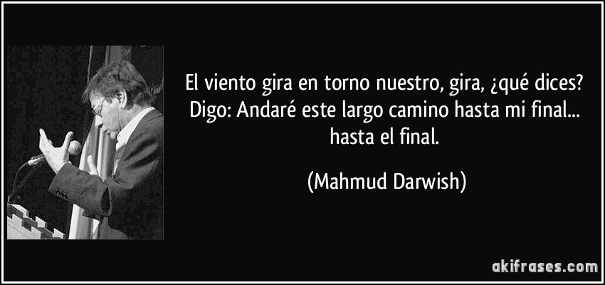 El viento gira en torno nuestro, gira, ¿qué dices? Digo: Andaré este largo camino hasta mi final... hasta el final. (Mahmud Darwish)