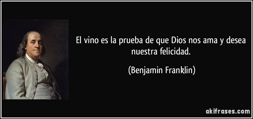 El vino es la prueba de que Dios nos ama y desea nuestra felicidad. (Benjamin Franklin)