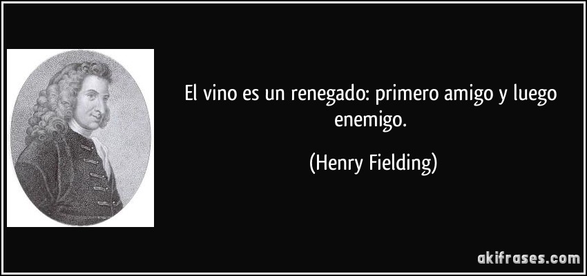 El vino es un renegado: primero amigo y luego enemigo. (Henry Fielding)