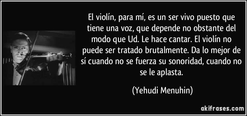 El violín, para mí, es un ser vivo puesto que tiene una voz,...