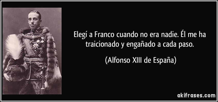 Elegí a Franco cuando no era nadie. Él me ha traicionado y engañado a cada paso. (Alfonso XIII de España)