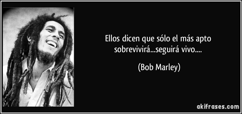 Ellos dicen que sólo el más apto sobrevivirá...seguirá vivo.... (Bob Marley)