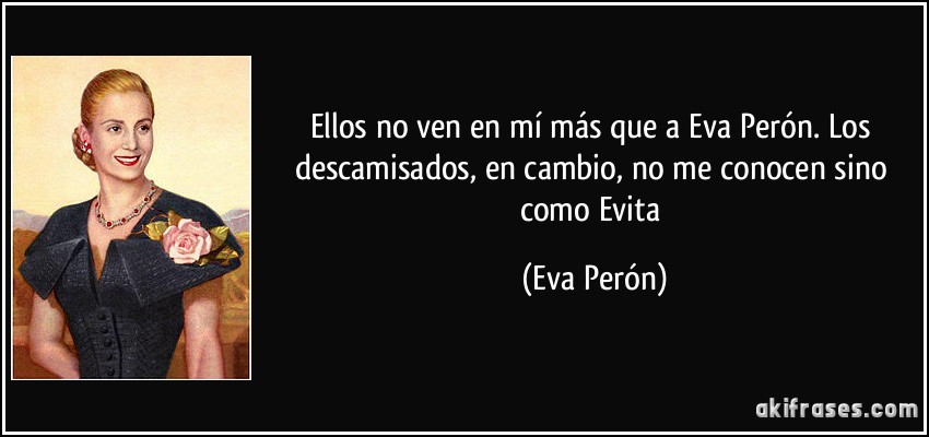 Ellos no ven en mí más que a Eva Perón. Los descamisados, en cambio, no me conocen sino como Evita (Eva Perón)