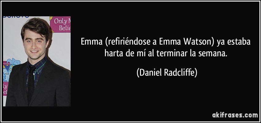 Emma (refiriéndose a Emma Watson) ya estaba harta de mí al terminar la semana. (Daniel Radcliffe)