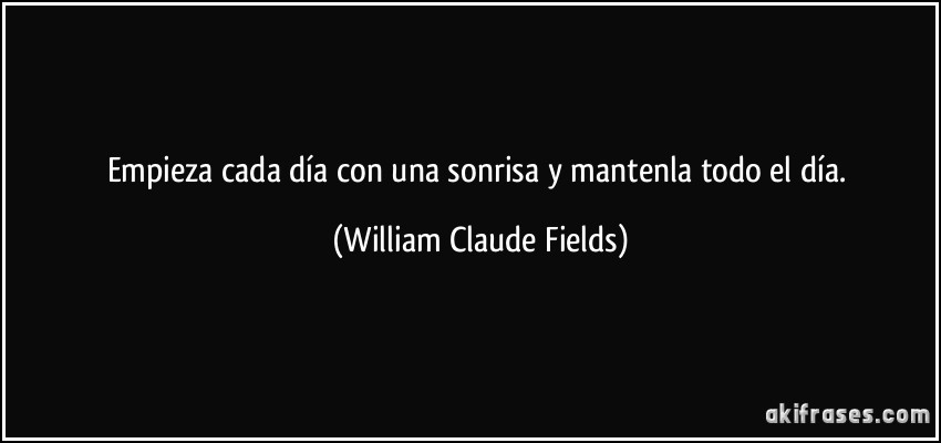 Empieza cada día con una sonrisa y mantenla todo el día. (William Claude Fields)