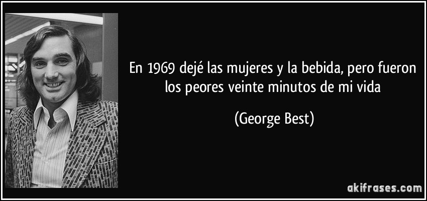 En 1969 dejé las mujeres y la bebida, pero fueron los peores veinte minutos de mi vida (George Best)