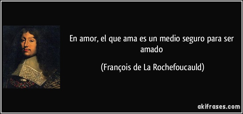 En amor, el que ama es un medio seguro para ser amado (François de La Rochefoucauld)