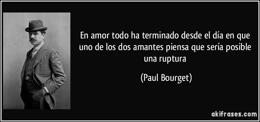 En amor todo ha terminado desde el día en que uno de los dos amantes piensa que sería posible una ruptura (Paul Bourget)