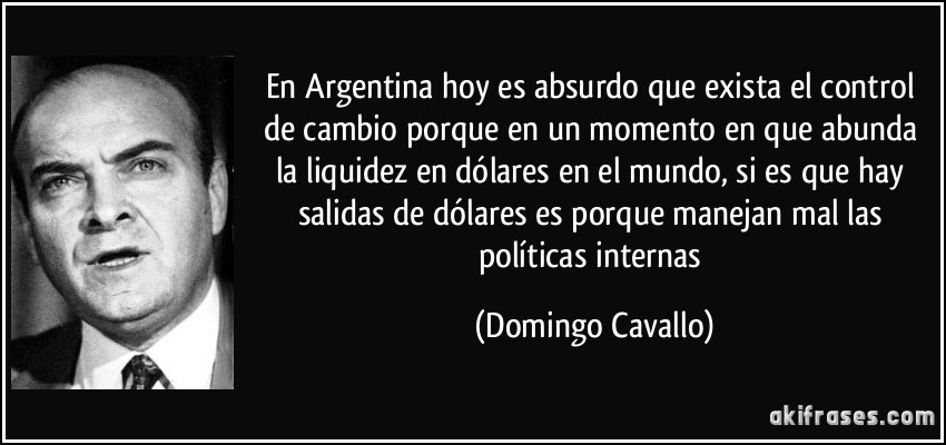 En Argentina hoy es absurdo que exista el control de cambio porque en un momento en que abunda la liquidez en dólares en el mundo, si es que hay salidas de dólares es porque manejan mal las políticas internas (Domingo Cavallo)