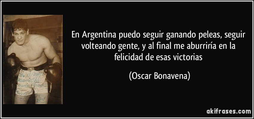En Argentina puedo seguir ganando peleas, seguir volteando gente, y al final me aburriría en la felicidad de esas victorias (Oscar Bonavena)