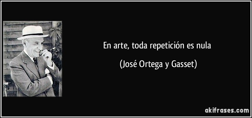 En arte, toda repetición es nula (José Ortega y Gasset)