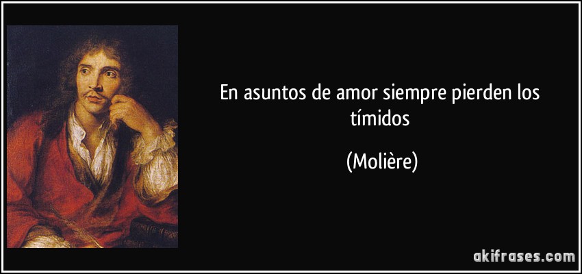 En asuntos de amor siempre pierden los tímidos (Molière)
