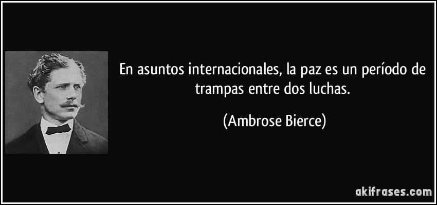 En asuntos internacionales, la paz es un período de trampas entre dos luchas. (Ambrose Bierce)