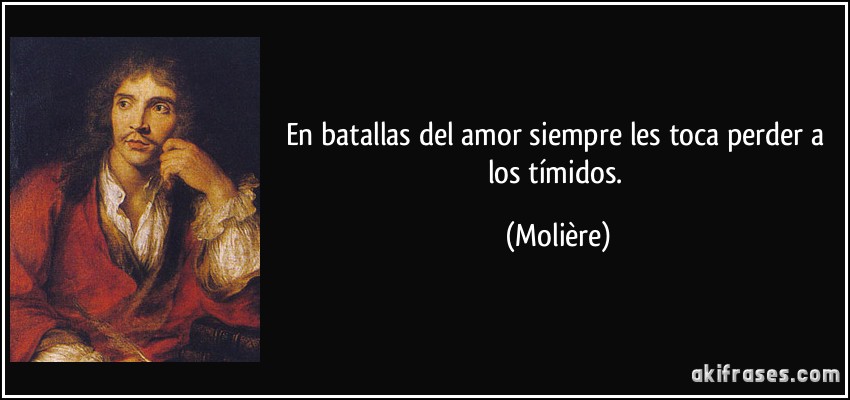 En batallas del amor siempre les toca perder a los tímidos. (Molière)