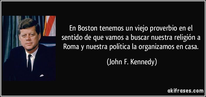En Boston tenemos un viejo proverbio en el sentido de que vamos a buscar nuestra religión a Roma y nuestra política la organizamos en casa. (John F. Kennedy)