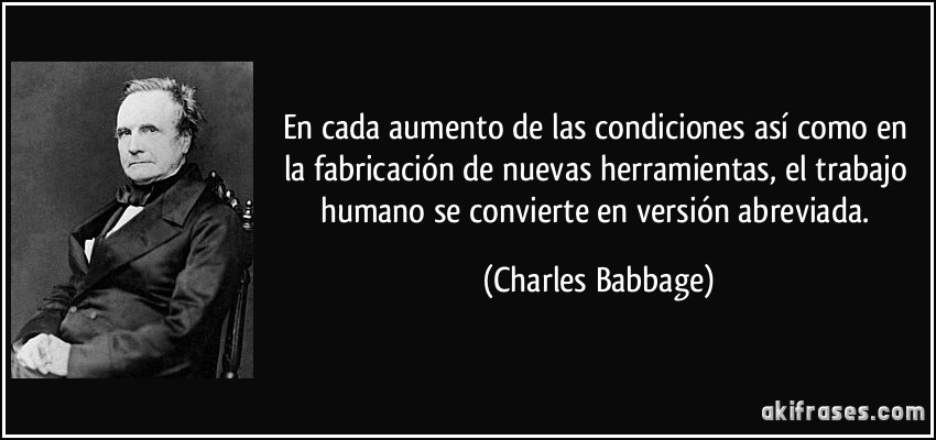 En cada aumento de las condiciones así como en la fabricación de nuevas herramientas, el trabajo humano se convierte en versión abreviada. (Charles Babbage)