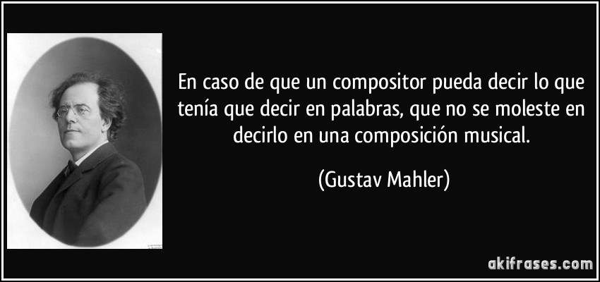 En caso de que un compositor pueda decir lo que tenía que decir en palabras, que no se moleste en decirlo en una composición musical. (Gustav Mahler)