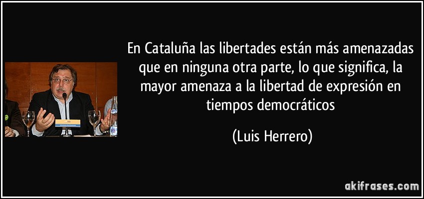 En Cataluña las libertades están más amenazadas que en ninguna otra parte, lo que significa, la mayor amenaza a la libertad de expresión en tiempos democráticos (Luis Herrero)