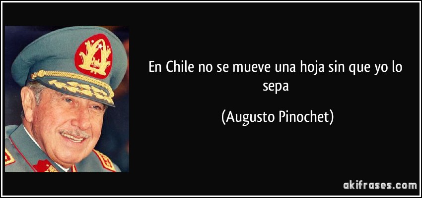 En Chile no se mueve una hoja sin que yo lo sepa (Augusto Pinochet)
