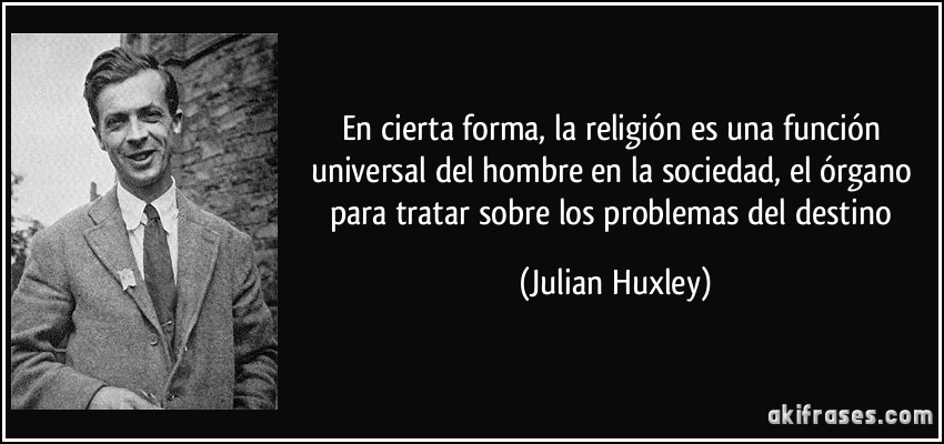En cierta forma, la religión es una función universal del hombre en la sociedad, el órgano para tratar sobre los problemas del destino (Julian Huxley)
