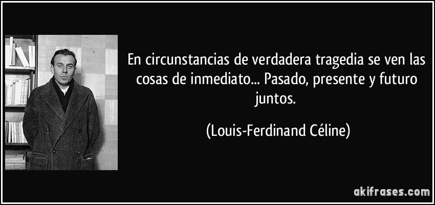 En circunstancias de verdadera tragedia se ven las cosas de inmediato... Pasado, presente y futuro juntos. (Louis-Ferdinand Céline)