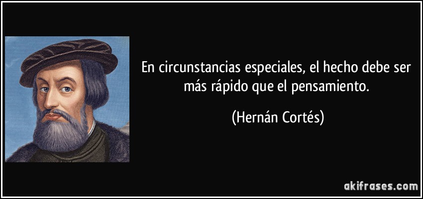 En circunstancias especiales, el hecho debe ser más rápido que el pensamiento. (Hernán Cortés)