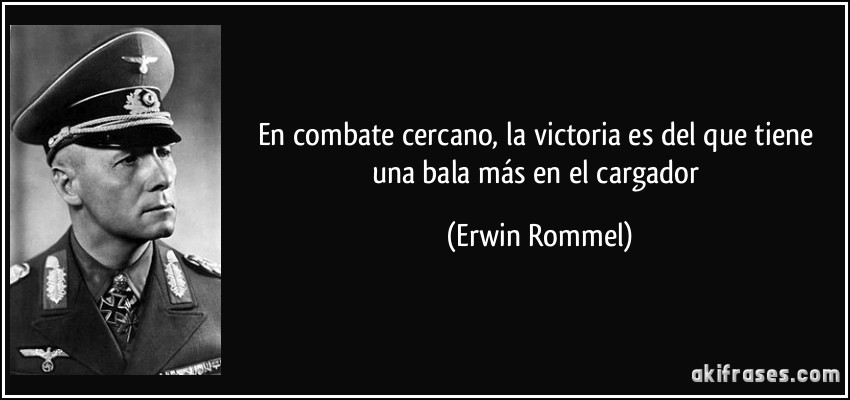 En combate cercano, la victoria es del que tiene una bala más en el cargador (Erwin Rommel)