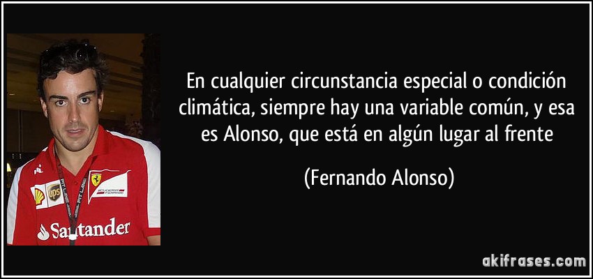 En cualquier circunstancia especial o condición climática, siempre hay una variable común, y esa es Alonso, que está en algún lugar al frente (Fernando Alonso)