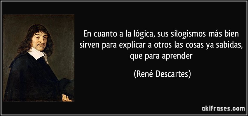 En cuanto a la lógica, sus silogismos más bien sirven para explicar a otros las cosas ya sabidas, que para aprender (René Descartes)