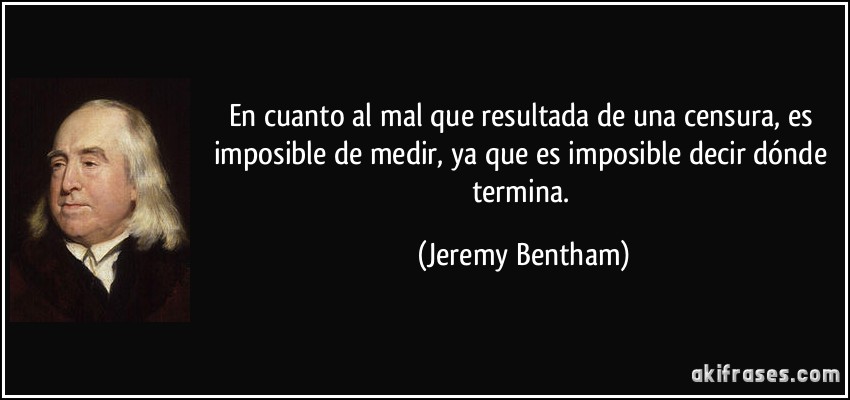 En cuanto al mal que resultada de una censura, es imposible de medir, ya que es imposible decir dónde termina. (Jeremy Bentham)