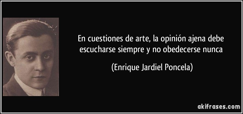 En cuestiones de arte, la opinión ajena debe escucharse siempre y no obedecerse nunca (Enrique Jardiel Poncela)