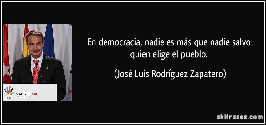 En democracia, nadie es más que nadie salvo quien elige el pueblo. (José Luis Rodríguez Zapatero)