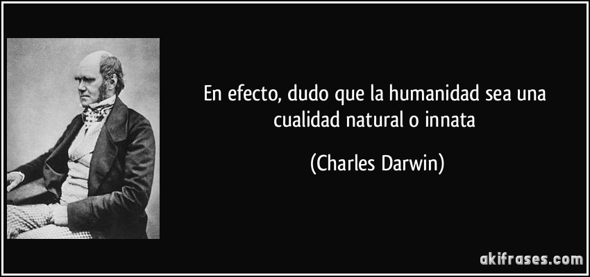 En efecto, dudo que la humanidad sea una cualidad natural o innata (Charles Darwin)
