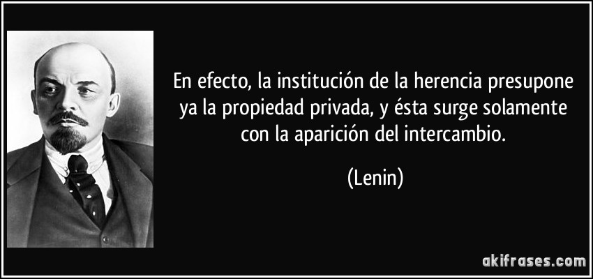 En efecto, la institución de la herencia presupone ya la propiedad privada, y ésta surge solamente con la aparición del intercambio. (Lenin)