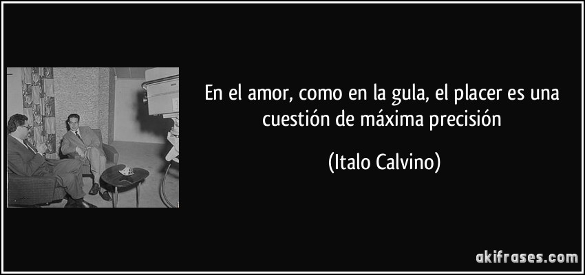 En el amor, como en la gula, el placer es una cuestión de máxima precisión (Italo Calvino)